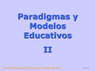 Procesos Neuropsicológicos de Aprendizaje y Modelos Educativos U3 / 1
Paradigmas y
Modelos
Educativos
II
 