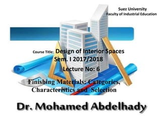 Course Title: Design of Interior Spaces
Sem. I 2017/2018
Lecture No: 6
Finishing Materials: Categories,
Characteristics and Selection
Suez University
Faculty of Industrial Education
 