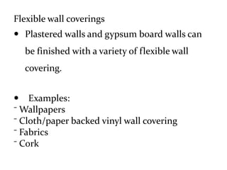 Flexible wall coverings
 Plastered walls and gypsum board walls can
be finished with a variety of flexible wall
covering.
 Examples:
⁻ Wallpapers
⁻ Cloth/paper backed vinyl wall covering
⁻ Fabrics
⁻ Cork
 