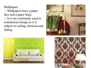 Wallpapers
Wallpapers have a paper
face and a paper back.
It is not commonly used in
commercial design as it is
subject to soiling, abrasion and
fading.
 