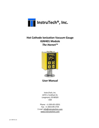 p/n 000710-115
InstruTech®, Inc.
Hot Cathode Ionization Vacuum Gauge
IGM401 Module
The Hornet™
User Manual
InstruTech, Inc.
1475 S. Fordham St.
Longmont, CO 80503
USA
Phone: +1-303-651-0551
Fax: +1-303-678-1754
E-mail info@instrutechinc.com
www.instrutechinc.com
 