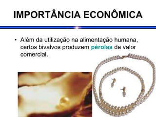 IMPORTÂNCIA ECONÔMICA
• Além da utilização na alimentação humana,
certos bivalvos produzem pérolas de valor
comercial.
 