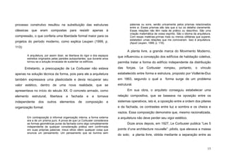 15
processo construtivo resultou na substituição das estruturas
clássicas que eram compostas para resistir apenas à
compressão, o que conferia uma liberdade formal maior para os
projetos do período moderno, como explica Leupen (1999, p.
113):
A arquitetura, por assim dizer, se libertava do rigor e dos espaços
estreitos originados pelas paredes autoportantes, que durante anos
tornou-se a solução enraizada de sustentar os edifícios.
Entretanto, a preocupação de Le Corbusier não estava
apenas na solução técnica da forma, pois para ele a arquitetura
também expressava uma plasticidade e devia recuperar seu
valor estético, dentro de uma nova realidade, que se
apresentava no início do século XX. O concreto armado, como
elemento estrutural, libertava a fachada e a tornava
independente dos outros elementos de composição e
organização formal.
Em contraposição à informal organização interna, a forma externa
era a de um prisma puro. A prova de que Le Corbusier considerava
as formas geométricas puras da fachada como algo completamente
independente de qualquer consideração prática vem confirmada
em suas próprias palavras: meus olhos vêem qualquer coisa que
enuncia um pensamento. Um pensamento que se ilumina sem
palavras ou sons, senão unicamente pelos prismas relacionados
entre si. Esses prismas são tais que a luz os detalha claramente.
Essas relações não têm nada de prático ou descritivo. São uma
criação matemática de vosso espírito. São o idioma da arquitetura.
Com essas matérias-primas mais ou menos utilitárias que superei,
estabeleci umas relações que me comoveram. Isso é arquitetura.
(Apud Leupen, 1999, p. 116).
A planta livre, a grande marca do Movimento Moderno,
que influenciou a concepção dos edifícios de habitação coletiva,
permitia tratar a forma do edifício independente da distribuição
das forças. Le Corbusier rompeu, portanto, o vínculo
estabelecido entre forma e estrutura, proposto por Viollet-le-Duc
em 1863, segundo o qual a forma surge de um problema
estrutural.
Em sua obra, o arquiteto conseguiu estabelecer uma
relação compositiva, que se baseava na oposição entre os
sistemas operativos, isto é, a oposição entre a ordem dos pilares
e da fachada, os contrastes entre luz e sombra e os cheios e
vazios. Essa composição demonstra que, mesmo racionalizada,
a arquitetura não deve perder seu vigor estético.
Doze anos depois, em 1927, Le Corbusier publica “Les 5
points d’une architecture nouvelle”: pilotis, que elevava a massa
do solo; a planta livre, obtida mediante a separação entre as
 