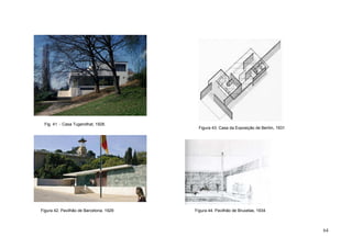 64
Figura 44. Pavilhão de Bruxelas, 1934
Figura 43. Casa da Exposição de Berlim, 1931
Fig. 41 - Casa Tugendhat, 1928.
Figura 42. Pavilhão de Barcelona, 1929
 