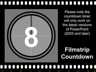 8 
Please note the 
countdown timer 
will only work on 
the latest versions 
of PowerPoint 
(2003 and later) 
Filmstrip 
Countdown 
>> 0 >> 1 >> 2 >> 3 >> 4 >> 
 