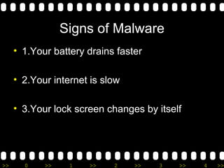 Signs of Malware 
• 1.Your battery drains faster 
• 2.Your internet is slow 
• 3.Your lock screen changes by itself 
>> 0 >> 1 >> 2 >> 3 >> 4 >> 
 