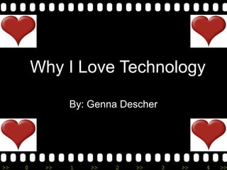 Why I Love Technology 
By: Genna Descher 
>> 0 >> 1 >> 2 >> 3 >> 4 >> 
 