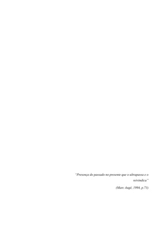6




“Presença do passado no presente que o ultrapassa e o
                                          reivindica”

                             (Marc Augé, 1994, p.71)
 