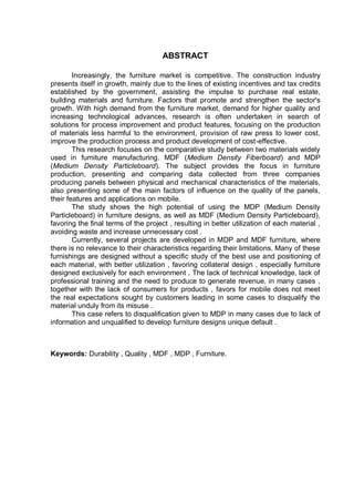 ABSTRACT
Increasingly, the furniture market is competitive. The construction industry
presents itself in growth, mainly due to the lines of existing incentives and tax credits
established by the government, assisting the impulse to purchase real estate,
building materials and furniture. Factors that promote and strengthen the sector's
growth. With high demand from the furniture market, demand for higher quality and
increasing technological advances, research is often undertaken in search of
solutions for process improvement and product features, focusing on the production
of materials less harmful to the environment, provision of raw press to lower cost,
improve the production process and product development of cost-effective.
This research focuses on the comparative study between two materials widely
used in furniture manufacturing. MDF (Medium Density Fiberboard) and MDP
(Medium Density Particleboard). The subject provides the focus in furniture
production, presenting and comparing data collected from three companies
producing panels between physical and mechanical characteristics of the materials,
also presenting some of the main factors of influence on the quality of the panels,
their features and applications on mobile.
The study shows the high potential of using the MDP (Medium Density
Particleboard) in furniture designs, as well as MDF (Medium Density Particleboard),
favoring the final terms of the project , resulting in better utilization of each material ,
avoiding waste and increase unnecessary cost .
Currently, several projects are developed in MDP and MDF furniture, where
there is no relevance to their characteristics regarding their limitations. Many of these
furnishings are designed without a specific study of the best use and positioning of
each material, with better utilization , favoring collateral design , especially furniture
designed exclusively for each environment . The lack of technical knowledge, lack of
professional training and the need to produce to generate revenue, in many cases ,
together with the lack of consumers for products , favors for mobile does not meet
the real expectations sought by customers leading in some cases to disqualify the
material unduly from its misuse .
This case refers to disqualification given to MDP in many cases due to lack of
information and unqualified to develop furniture designs unique default .
Keywords: Durability , Quality , MDF , MDP , Furniture.
 