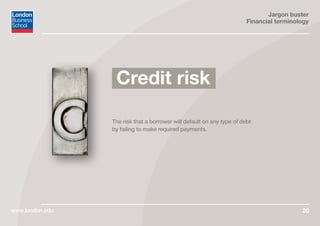 Jargon buster
Financial terminology
www.london.edu 20
The risk that a borrower will default on any type of debt
by failing to make required payments.
Credit risk
 