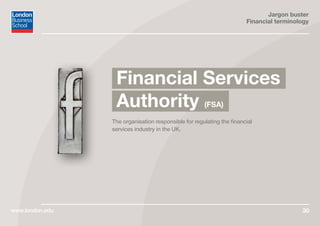 Jargon buster
Financial terminology
www.london.edu 30
The organisation responsible for regulating the financial
services industry in the UK.
Financial Services
Authority (FSA)
 