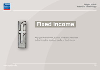 Jargon buster
Financial terminology
www.london.edu 31
Fixed income
Any type of investment, such as bonds and other debt
instruments, that produces regular or fixed returns.
 