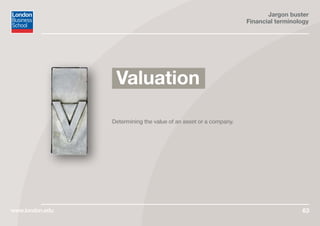 Jargon buster
Financial terminology
www.london.edu 63
Determining the value of an asset or a company.
Valuation
 