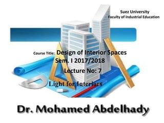 Course Title: Design of Interior Spaces
Sem. I 2017/2018
Lecture No: 7
Light for Interiors
Suez University
Faculty of Industrial Education
 