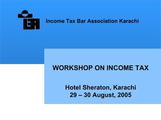 WORKSHOP ON INCOME TAX Hotel Sheraton, Karachi 29 – 30 August,   2005 