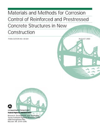 Materials and Methods for Corrosion
Control of Reinforced and Prestressed
Concrete Structures in New
Construction
Research, Development, and Technology
Turner-Fairbank Highway Research Center
6300 Georgetown Pike
McLean, VA 22101-2296
PUBLICATION NO. 00-081 AUGUST 2000
 