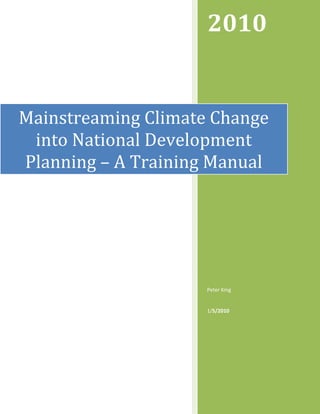  
                     2010 


Mainstreaming Climate Change 
 into National Development 
Planning – A Training Manual 




                     Peter King 
                       
                     1/5/2010 
 