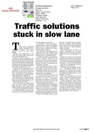 Sunday Tasmanian                                               Brief: HOBARTCC
                                                                                                       Page 1 of 2
                                        Sunday 5/12/2010
                                        Page: 18
                                        Section: General News
                                        Region: Hobart
                                        Circulation: 58,968
                                        Type: News Item
                                        Size: 511.08 sq.cms.
                                        Published: ------S




    Traffic solutions
 stuck in slow lane
                                        through inner-city suburbs.             ager for the Department of Infra-
                                          It   devised a plan to build a        structure, Energy and Resources
                                        western bypass, which Mr Wilson         Peter Todd said new infrastructure
THE road to sensible
    traffic management in
                                        described as a "more acceptable"        wasn't the way to solve Hobart's
                                        way to divert traffic from Davey        traffic problems.
            Hobart has been             and Macquarie streets.                    "The bottom line is that it is
plagued by U-turns and round-             But politicos of the day weren't      almost impossible, for environ-
abouts.                                 convinced and Mr Wilson said            mental and cost reasons, to build
  Experts have attempted to ad-         traffic on the two roads still caused   ourselves out of the problem," he
dress the city's traffic woes since     headaches for commuters today.          said.
the end of World War II.                  "I think all of the improvements        Light rail, improved cycle facili-
  Hobart's traffic problems are         [made to Hobart roads over the          ties and bus services were likely to
again under the microscope, follow-     years] have been very well planned      be key players in any future plans.
ing the release last week of a joint    but they just haven't been able to        Mr Todd dismissed the possibility
study by the Southern Tasmanian         address the issue of bypassing the      of tunnels a way of life interstate
Councils Authority and Tasmanian        city centre," he said.                     because of population, environ-
Government, and Danish architect          "The big difference now is there      mental and cost concerns.
Jan Gehl's vision for the city.         were options for providing a west-         "Tunnels are incredibly expens-
  Gehl's calls for Salamanca Place      ern bypass of the city back then.       ive ... Tasmania simply is not
to become a car-free zone and a         Now those options have dried up."       resourced to develop such infra-
reduction of cars in the CBD has         Mr Wilson said Gehl's vision for       structure and simply does not have
been criticised by Tony Wilson, a       Hobart was too simplistic.              the population density for it to be
man with 30 years' intimate know-        "You can't just take [cars] out of     justified," he said.
ledge of Hobart's traffic woes.         the equation and expect a city to         Tolls were unpopular and ring
  Mr Wilson was a traffic consult-      function," he said. "I think what       roads in their previously recom-
ant in the 1970s and worked for the     that fails to recognise is that you     mended forms seemed unlikely.
Department of Main Roads for 20         still need to be able to get from one     "These proposed roads would
years until the late 19905.             side of the city to the other."         now be economically prohibitive to
  As a consultant, he helped com-         He said Hobart was too spread out     develop and would be unpalatable
pile the 1970 Hobart Transport            stretching from Sorel to Margate      to the Hobart community. involving
Study Revision one of six major         and out to Brighton        to expect    as they do large-scale residential
traffic reports in the past 65 years.   people to rely on public transport.     acquisition and in some proposals
 The study attempted to tone down         "You have to plan a public trans-     the destruction of what is now
a "radical proposal" of earlier re-     port service that competes with the     skyline reserve," Mr Todd said.
ports to carve a northern freeway       speed of private transport," he said.
                                          Roads and traffic general man-




                                    Copyright Agency Ltd (CAL) licenced copy.                                     Ref: 85172058
 