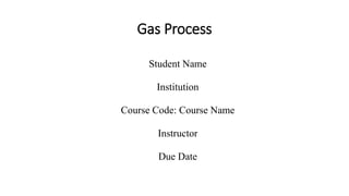 Gas Process
Student Name
Institution
Course Code: Course Name
Instructor
Due Date
 