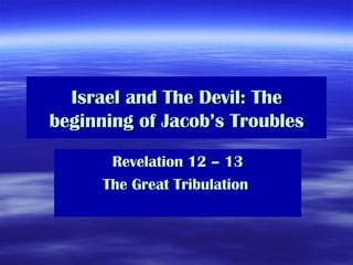 Israel and The Devil: The beginning of Jacob’s Troubles Revelation 12 – 13 The Great Tribulation  