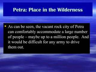 Petra: Place in the Wilderness As can be seen, the vacant rock city of Petra can comfortably accommodate a large number of people – maybe up to a million people.  And it would be difficult for any army to drive them out. 