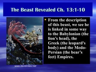 The Beast Revealed Ch. 13:1-10 From the description of this beast, we see he is linked in some way to the Babylonian (the lion’s head), the Greek (the leopard's body) and the Medo-Persian (the bear’s feet) Empires.  www . davidmiles . net / 