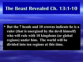 The Beast Revealed Ch. 13:1-10 But the 7 heads and 10 crowns indicate he is a ruler (that is energized by the devil himself) who will rule with 10 kingdoms (or global regions) under him.  The world will be divided into ten regions at this time. 