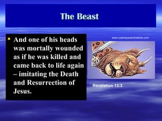 The Beast  And one of his heads was mortally wounded as if he was killed and came back to life again – imitating the Death and Resurrection of Jesus.   Revelation 13:3 www.cyberspaceministries.com 