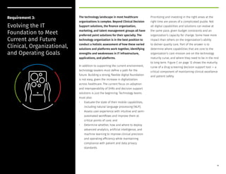 The technology landscape in most healthcare
organizations is complex. Beyond Clinical Decision
Support solutions, the finance organization,
marketing, and talent management groups all have
preferred point solutions for their specialty. The
technology organization is in the best position to
conduct a holistic assessment of how these varied
solutions and platforms work together, identifying
strengths and weaknesses in IT infrastructure,
applications, and platforms.
In addition to supporting the current environment,
technology leaders must define a path for the
future. Building a strong, flexible digital foundation
is not easy, given the increase in digitalization
across healthcare. The current focus on adoption
and interoperability of EHRs and decision support
solutions is just the beginning. Technology teams
must also:
• Evaluate the state of their mobile capabilities,
including natural language processing (NLP);
• Assess user experience with intuitive and semi-
automated workflows and improve them at
critical points of care; and
• Determine whether, how and where to deploy
advanced analytics, artificial intelligence, and
machine learning to improve clinical precision
and operating efficiency while maintaining
compliance with patient and data privacy
standards.
Prioritizing and investing in the right areas at the
right time are pieces of a complicated puzzle. Not
all digital capabilities and solutions can evolve at
the same pace, given budget constraints and an
organization’s capacity for change. Some have more
impact than others on the organization’s ability
to deliver quality care. Part of the answer is to
determine where capabilities that are core to the
organization’s care mission are on the technology
maturity curve, and where they need to be in the mid
to long term. Figure C on page 12 shows the maturity
curve of a drug screening decision support tool — a
critical component of maintaining clinical excellence
and patient safety.
Requirement 3:
Evolving the IT
Foundation to Meet
Current and Future
Clinical, Organizational,
and Operating Goals
11
 