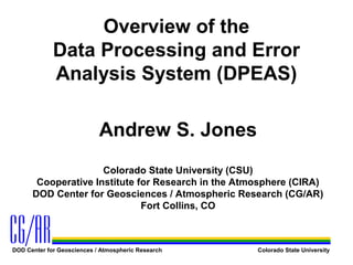 Overview of the
Data Processing and Error
Analysis System (DPEAS)
Andrew S. Jones
Colorado State University (CSU)
Cooperative Institute for Research in the Atmosphere (CIRA)
DOD Center for Geosciences / Atmospheric Research (CG/AR)
Fort Collins, CO

DOD Center for Geosciences / Atmospheric Research

Colorado State University

 