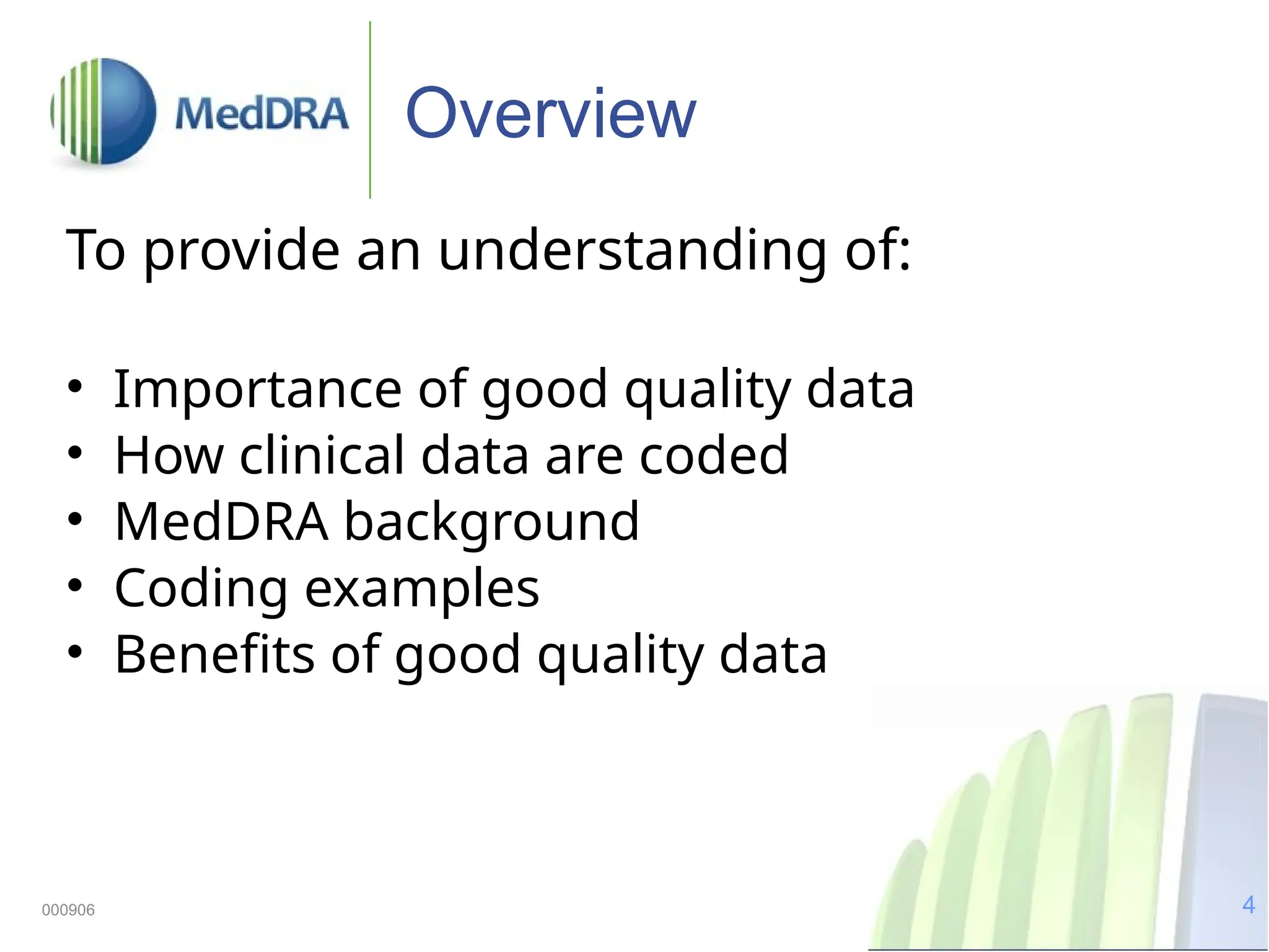 4
000906
Overview
To provide an understanding of:
• Importance of good quality data
• How clinical data are coded
• MedDRA background
• Coding examples
• Benefits of good quality data
 