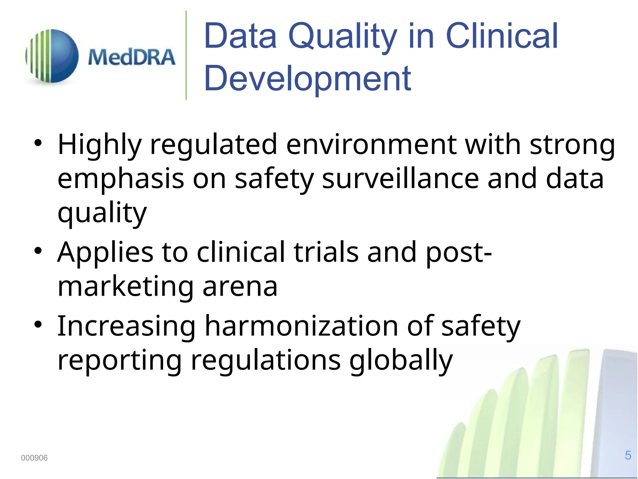 5
000906
Data Quality in Clinical
Development
• Highly regulated environment with strong
emphasis on safety surveillance and data
quality
• Applies to clinical trials and post-
marketing arena
• Increasing harmonization of safety
reporting regulations globally
 