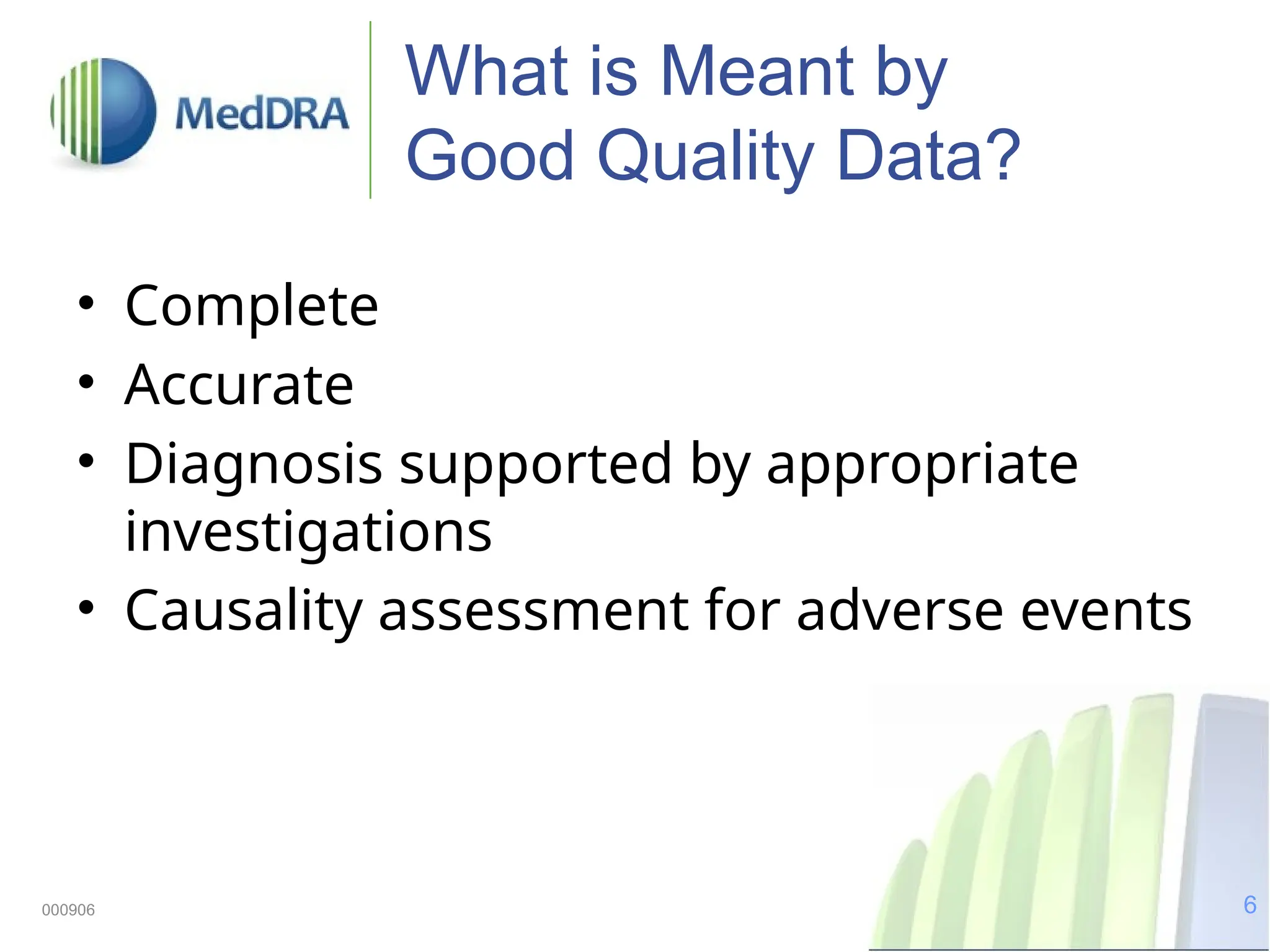 6
000906
What is Meant by
Good Quality Data?
• Complete
• Accurate
• Diagnosis supported by appropriate
investigations
• Causality assessment for adverse events
 
