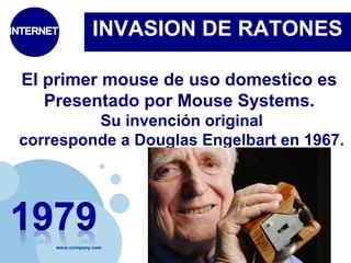 INVASION DE RATONES 
El primer mouse de uso domestico es 
Presentado por Mouse Systems. 
Su invención original 
corresponde a Douglas Engelbart en 1967. 
www.company.com 
 