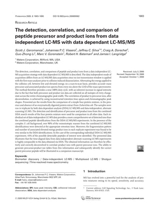 Proteomics 2009, 9, 1683–1695            DOI 10.1002/pmic.200800562                                                                  1683

RESEARCH ARTICLE

The detection, correlation, and comparison of
peptide precursor and product ions from data
independent LC-MS with data dependant LC-MS/MS
Scott J. Geromanos1, Johannes P. C. Vissers2, Jeffrey C. Silva1*, Craig A. Dorschel1,
Guo-Zhong Li1, Marc V. Gorenstein1, Robert H. Bateman2 and James I. Langridge2
1
    Waters Corporation, Milford, MA, USA
2
    Waters Corporation, Manchester, UK


The detection, correlation, and comparison of peptide and product ions from a data independent LC-                 Received: July 3, 2008
MS acquisition strategy with data dependent LC-MS/MS is described. The data independent mode of              Revised: September 18, 2008
acquisition differs from an LC-MS/MS data acquisition since no ion transmission window is applied              Accepted: October 1, 2008
with the first mass analyzer prior to collision induced disassociation. Alternating the energy applied to
the collision cell, between low and elevated energy, on a scan-to-scan basis, provides accurate mass
precursor and associated product ion spectra from every ion above the LOD of the mass spectrometer.
The method therefore provides a near 100% duty cycle, with an inherent increase in signal intensity
due to the fact that both precursor and product ion data are collected on all isotopes of every charge-
state across the entire chromatographic peak width. The correlation of product to precursor ions, after
deconvolution, is achieved by using reconstructed retention time apices and chromatographic peak
shapes. Presented are the results from the comparison of a simple four protein mixture, in the pres-
ence and absence of an enzymatically digested protein extract from Escherichia coli. The samples were
run in triplicate by both data dependant analysis (DDA) LC-MS/MS and data-independent, alternate
scanning LC-MS. The detection and identification of precursor and product ions from the combined
DDA search results of the four protein mixture were used for comparison to all other data. Each in-
dividual set of data-independent LC-MS data provides a more comprehensive set of detected ions than
the combined peptide identifications from the DDA LC-MS/MS experiments. In the presence of the
complex E. coli background, over 90% of the monoisotopic masses from the combined LC-MS/MS
identifications were detected at the appropriate retention time. Moreover, the fragmentation pattern
and number of associated elevated energy product ions in each replicate experiment was found to be
very similar to the DDA identifications. In the case of the corresponding individual DDA LC-MS/MS
experiment, 43% of the possible detectable peptides of interest were identified. The presented data
illustrates that the time-aligned data from data-independent alternate scanning LC-MS experiments
is highly comparable to the data obtained via DDA. The obtained information can therefore be effec-
tively and correctly deconvolved to correlate product ions with parent precursor ions. The ability to
generate precursor-product ion tables from this information and subsequently identify the correct
parent precursor peptide will be illustrated in a companion manuscript.

Keywords:
Biomarker discovery / Data-independent LC-MS / Multiplexed LC-MS / Shotgun
sequencing / Time-resolved mass spectrometry


                                                                          1    Introduction
Correspondence: Dr. Johannes P. C. Vissers, Waters Corporation,
Atlas Park, Simonsway, Manchester M22 5PP, UK                             MS has evolved into a powerful tool for the analysis of pro-
E-mail: hans_vissers@waters.com                                           tein mixtures owing to its speed, sensitivity, and accuracy.
Fax: 144-161-435-4444

Abbreviations: BPI, base peak intensity; CID, collisional induced         * Current address: Cell Signaling Technology, Inc., 3 Trask Lane,
dissociation; DDA, data dependant analysis                                  Danvers, MA 01923, USA


© 2009 WILEY-VCH Verlag GmbH & Co. KGaA, Weinheim                                                           www.proteomics-journal.com
 