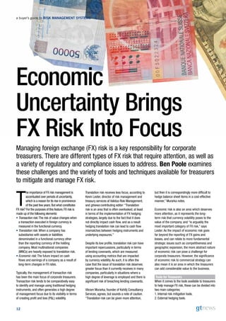 a buyer’s guide to Risk ManageMent systeMs




Economic
Uncertainty Brings
FX Risk Into Focus
Managing foreign exchange (FX) risk is a key responsibility for corporate
treasurers. There are different types of FX risk that require attention, as well as
a variety of regulatory and compliance issues to address. Ben Poole examines
these challenges and the variety of tools and techniques available for treasurers
to mitigate and manage FX risk.


T
        he importance of FX risk management is          Translation risk receives less focus, according to   but then it is correspondingly more difficult to
        accentuated over periods of uncertainty,        Kevin Lester, director of risk management and        hedge balance sheet items in a cost-effective
        which is a reason for its rise in prominence    treasury services at Validus Risk Management,        manner,” Murarka notes.
        of the past few years. But what constitutes     and gtnews contributing editor: “Translation
FX risk? For the purposes of this feature, FX risk is   risk is an area that is often overlooked, at least   Economic risk is also an area which deserves
made up of the following elements:                      in terms of the implementation of FX hedging         more attention, as it represents the long-
•  ransactionrisk: The risk of value changes when
  T                                                     strategies, largely due to the fact that it does     term risk that currency volatility poses to the
  a transaction executed in foreign currency is         not directly impact cash flow, and as a result       value of the company, and “is arguably the
  measured in the functional currency.                  hedging translation risk can lead to cash flow       most important category of FX risk,” says
• Translationrisk: When a company has                  mismatches between hedging instruments and           Lester. As the impact of economic risk goes
  subsidiaries with assets or liabilities               underlying exposures.”                               far beyond the reporting of FX gains and
  denominated in a functional currency other                                                                 losses, and can relate to more fundamental
  than the reporting currency of the holding            Despite its low profile, translation risk can have   strategic issues such as competitiveness and
  company. Most multinational companies                 important repercussions, particularly in terms       geographic expansion, the more abstract nature
  (MNCs) are heavily exposed to translation risk.       of lending covenants, which are measured             of economic risk can pose a challenge for
• Economicrisk: The future impact on cash              using accounting metrics that are impacted           corporate treasurers. However, the significance
  flows and earnings of a company as a result of        by currency volatility. As such, it is often the     of economic risk to commercial strategy can
  long-term changes in FX rates.                        case that the issue of translation risk deserves     also mean it is an area in which the treasurers
                                                        greater focus than it currently receives in many     can add considerable value to the business.
Typically, the management of transaction risk           companies, particularly in situations where a
has been the main focus of corporate treasurers.        high degree of leverage is employed and there is      Tools for Treasurers
Transaction risk tends to be comparatively easy         significant risk of breaching lending covenants.     When it comes to the tools available to treasurers
to identify and manage using traditional hedging                                                             to help manage FX risk, these can be divided into
instruments, and often generates a high degree          Vikram Murarka, founder of Kshitij Consultancy       two main categories:
of management focus due to its visibility in terms      Services, agrees, but sounds a note of caution.      1. Internal risk mitigation tools.
of creating profit and loss (PL) volatility.           “Translation risk can be given more attention,       2. External hedging tools.


12
 