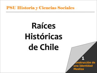 PSU Historia y Ciencias Sociales Raíces Históricas de Chile U 1/ 1
Construcción de
una Identidad
Mestiza
1
Raíces
Históricas
de Chile
 