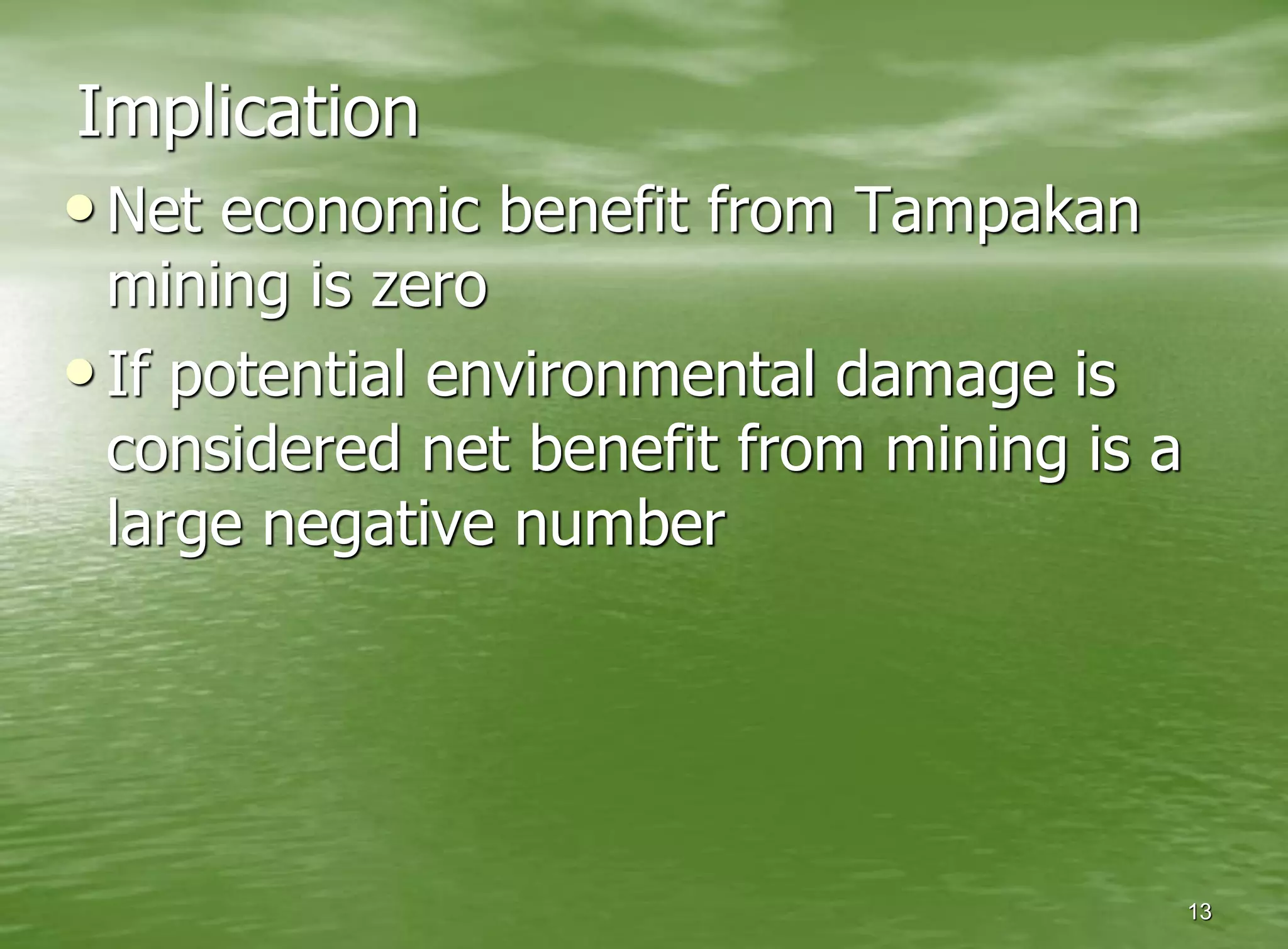 Implication
• Net economic benefit from Tampakan
  mining is zero
• If potential environmental damage is
  considered net benefit from mining is a
  large negative number




                                            13
 