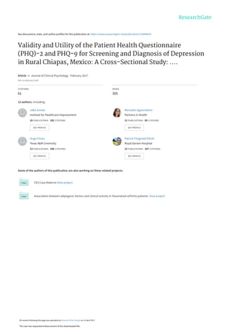 See discussions, stats, and author profiles for this publication at: https://www.researchgate.net/publication/313689639
Validity and Utility of the Patient Health Questionnaire
(PHQ)-2 and PHQ-9 for Screening and Diagnosis of Depression
in Rural Chiapas, Mexico: A Cross-Sectional Study: ....
Article  in  Journal of Clinical Psychology · February 2017
DOI: 10.1002/jclp.22390
CITATIONS
61
READS
355
12 authors, including:
Some of the authors of this publication are also working on these related projects:
CES Casa Materna View project
Association between adipogenic factors and clínical activity in rheumatoid arthritis patients. View project
Jafet Arrieta
Institute for Healthcare Improvement
10 PUBLICATIONS   102 CITATIONS   
SEE PROFILE
Mercedes Aguerrebere
Partners in Health
11 PUBLICATIONS   65 CITATIONS   
SEE PROFILE
Hugo Flores
Texas A&M University
13 PUBLICATIONS   108 CITATIONS   
SEE PROFILE
Patrick Fitzgerald Elliott
Royal Darwin Hospital
15 PUBLICATIONS   167 CITATIONS   
SEE PROFILE
All content following this page was uploaded by Eduardo Ortiz-Panozo on 12 April 2017.
The user has requested enhancement of the downloaded file.
 