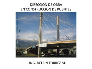 DIRECCION DE OBRA
EN CONSTRUCCION DE PUENTES
ING. DELFIN TORREZ M.
 
