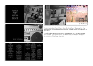 I took inspiration from Album Case Designs from 90s‘s era Hip Hop
artists from the New York scene, and as black & White photography of
New York.
I based the artwork on Locations in New York, such as Central Park
and Harlem. The two stations are there to illustrate, the start and
destination of the Boys Journey.
 