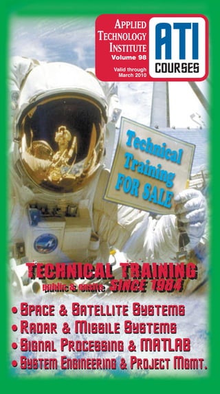 APPLIED
                  TECHNOLOGY
                    INSTITUTE
                       Volume 98
                       Valid through
                         March 2010
                                       ATI
                                       COURSES




  TECHNICAL TRAINING
  TECHNICAL TRAINING
     public & onsite
     public & onsite   SINCE 1984
                       SINCE 1984
• Space & Satellite Systems
• Radar & Missile Systems
• Signal Processing & MATLAB
• System Engineering & Project Mgmt.
 