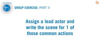 Assign a lead actor and
write the scene for 1 of
those common actions
GROUP EXERCISE: PART II
THE SCENES
 