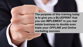 The purpose of this training today
is to give you a BLUEPRINT that
you can IMPLEMENT in you real
estate business to double...