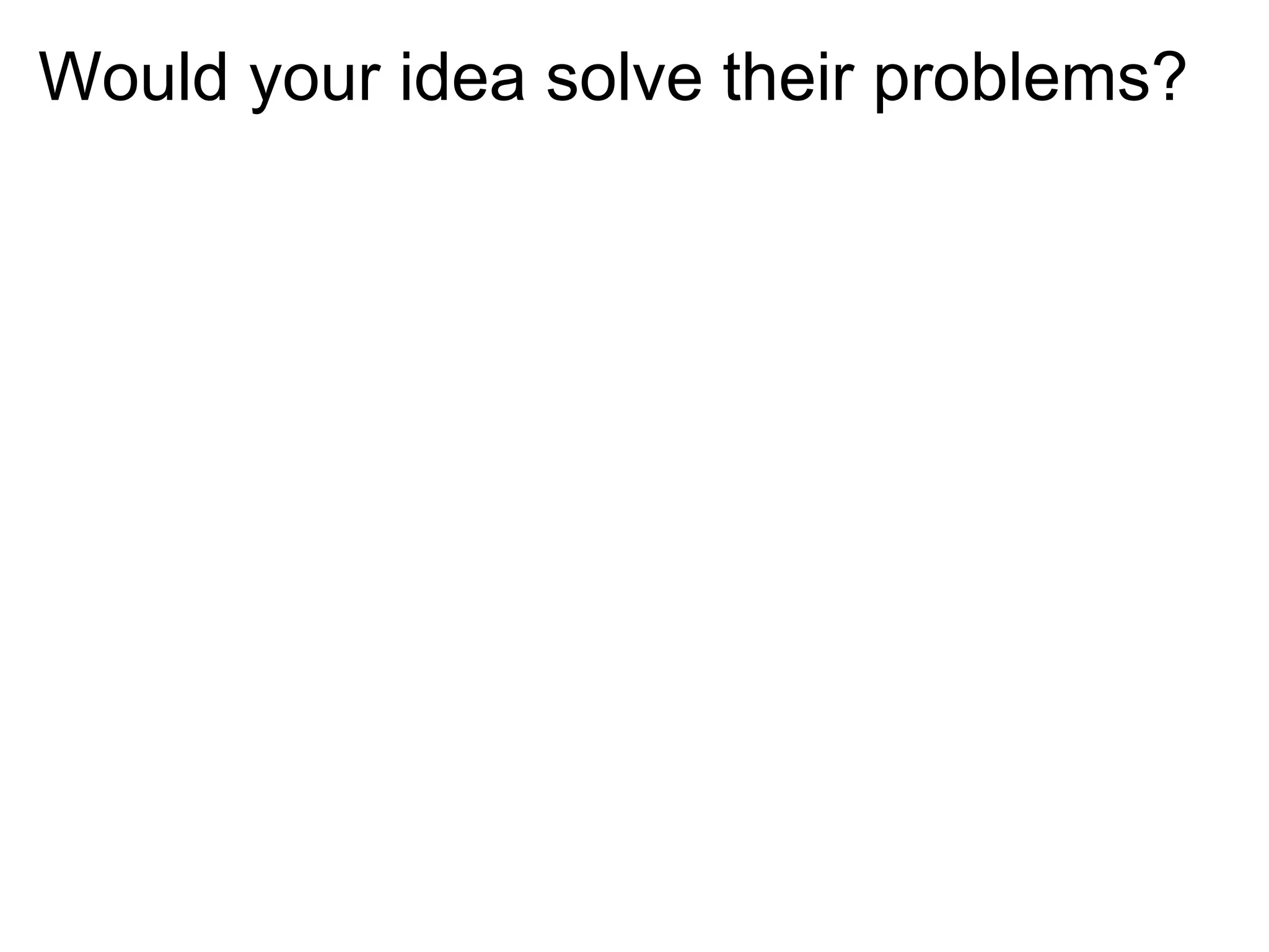 Would your idea solve their problems?
 