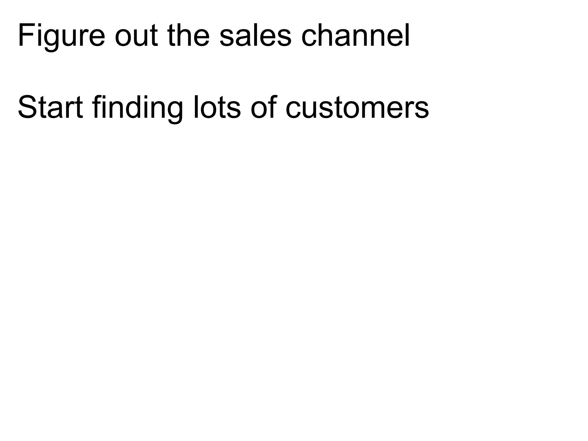 Figure out the sales channel

Start finding lots of customers
 