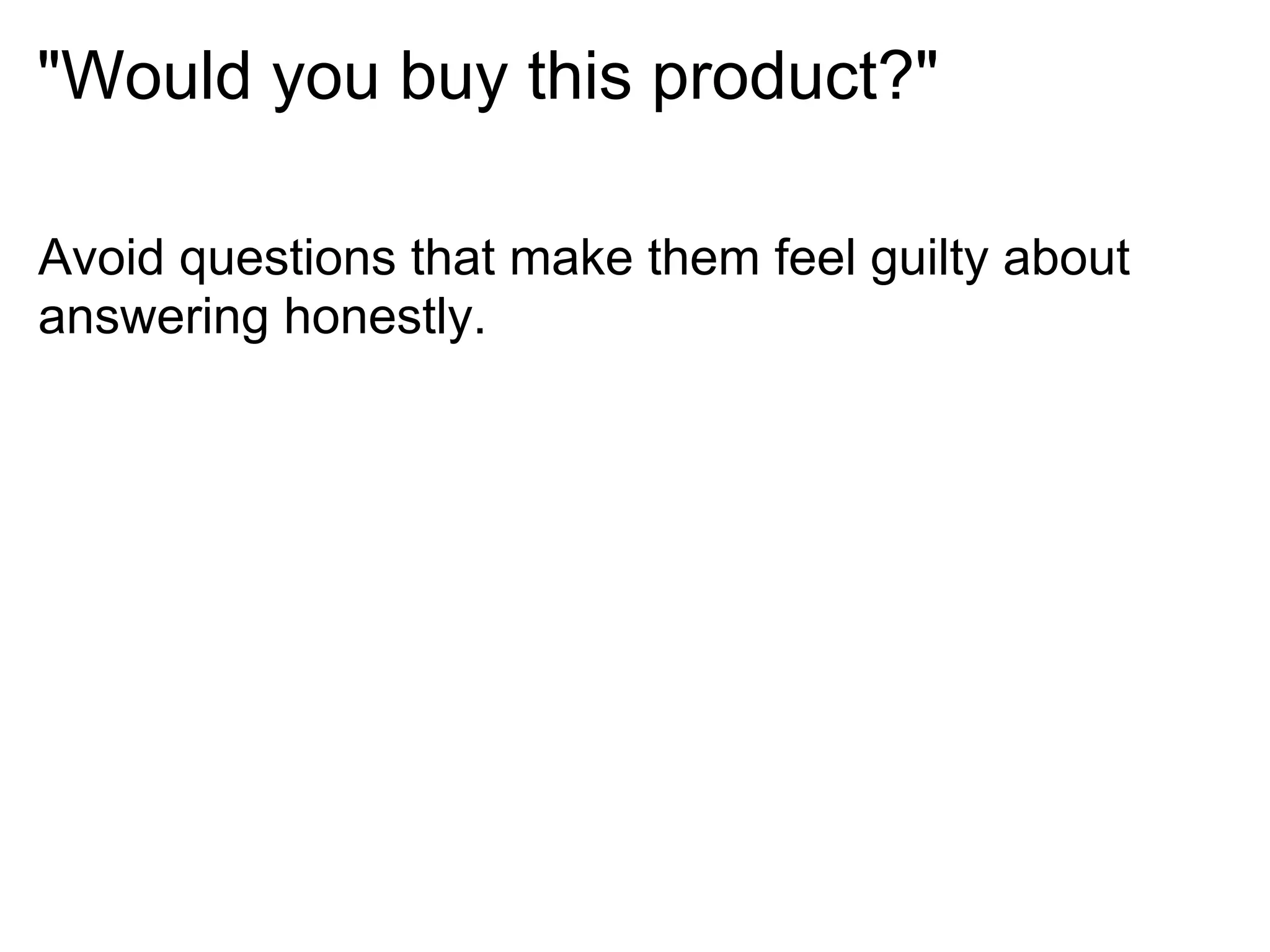 "Would you buy this product?"

Avoid questions that make them feel guilty about
answering honestly.
 