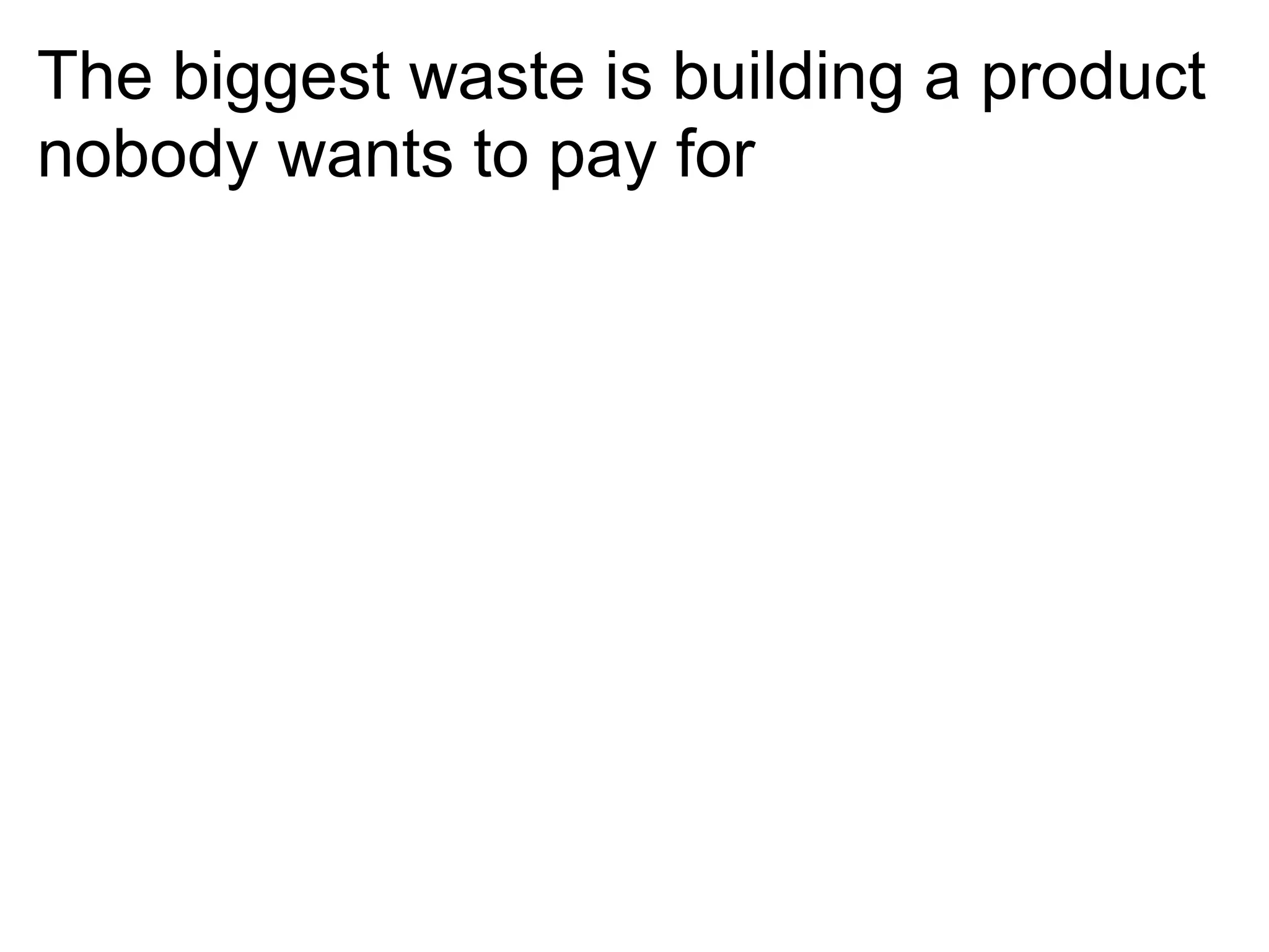 The biggest waste is building a product
nobody wants to pay for
 