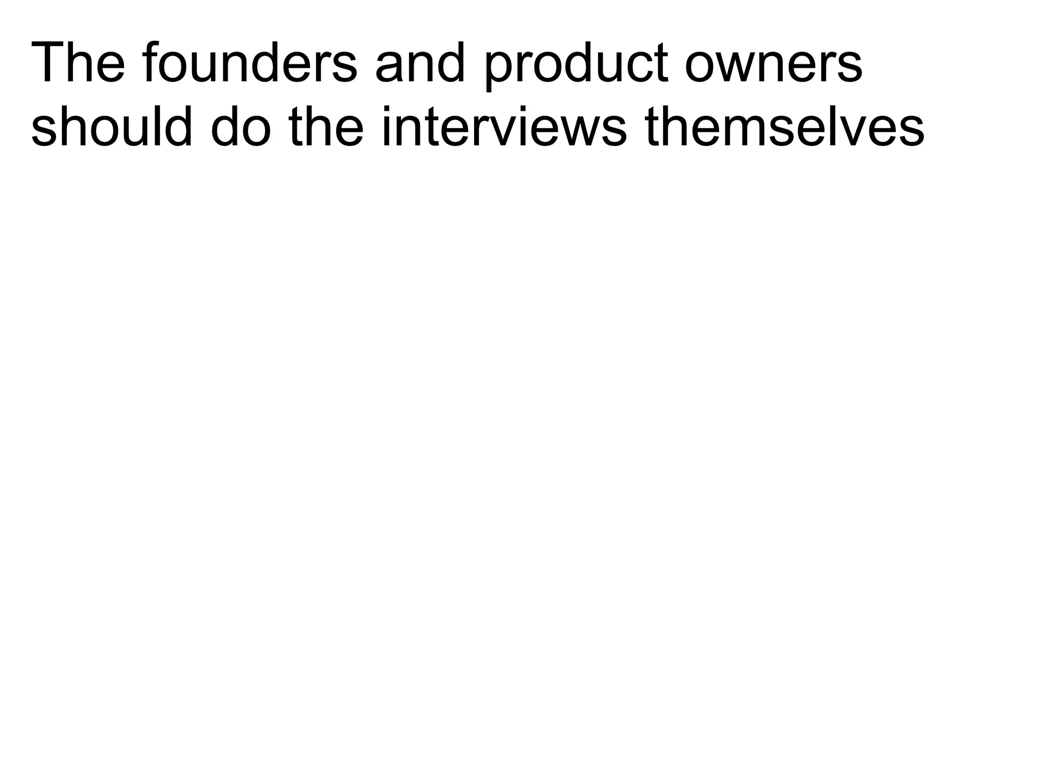 The founders and product owners
should do the interviews themselves
 