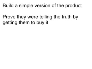 Build a simple version of the product

Prove they were telling the truth by
getting them to buy it
 